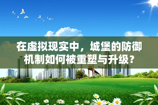 在虚拟现实中，城堡的防御机制如何被重塑与升级？