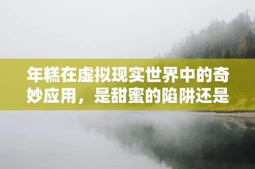 年糕在虚拟现实世界中的奇妙应用，是甜蜜的陷阱还是技术创新的契机？