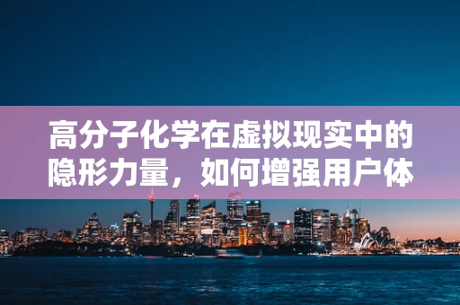 高分子化学在虚拟现实中的隐形力量，如何增强用户体验？