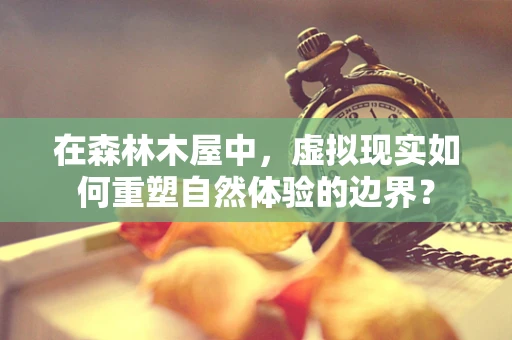 在森林木屋中，虚拟现实如何重塑自然体验的边界？
