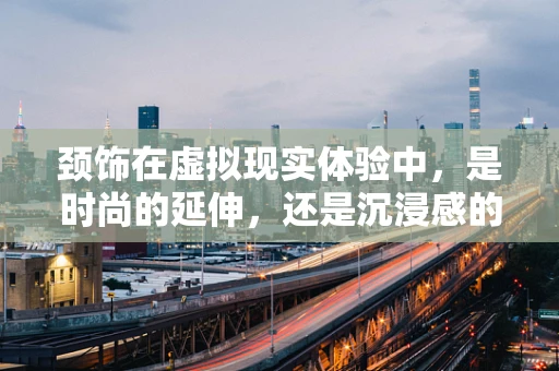 颈饰在虚拟现实体验中，是时尚的延伸，还是沉浸感的绊脚石？