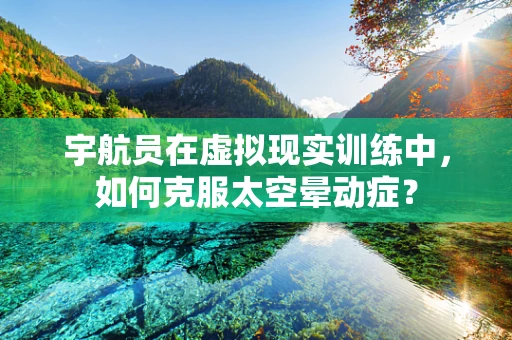 宇航员在虚拟现实训练中，如何克服太空晕动症？