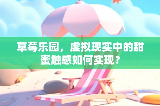 草莓乐园，虚拟现实中的甜蜜触感如何实现？