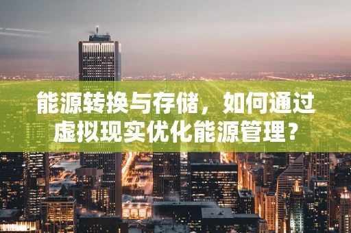 能源转换与存储，如何通过虚拟现实优化能源管理？