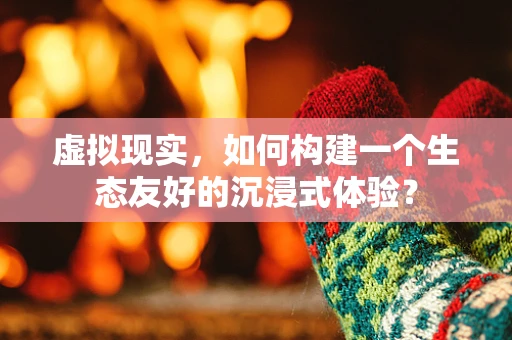虚拟现实，如何构建一个生态友好的沉浸式体验？