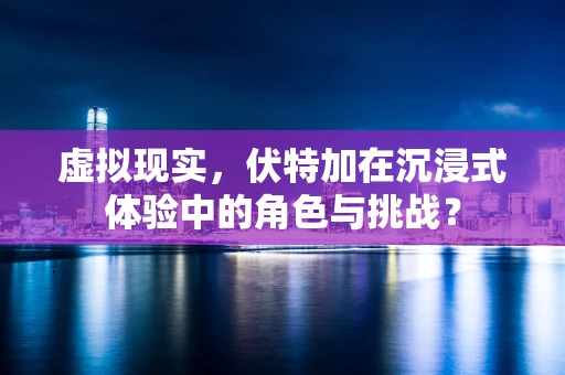 虚拟现实，伏特加在沉浸式体验中的角色与挑战？