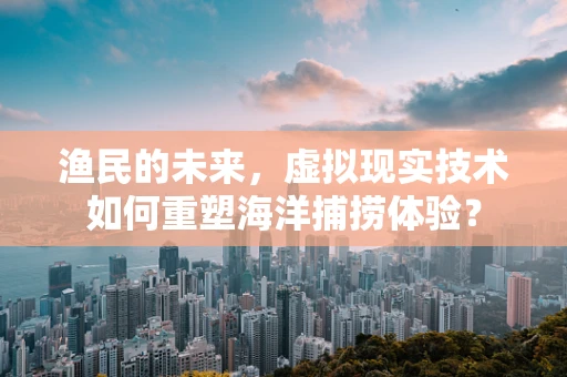 渔民的未来，虚拟现实技术如何重塑海洋捕捞体验？