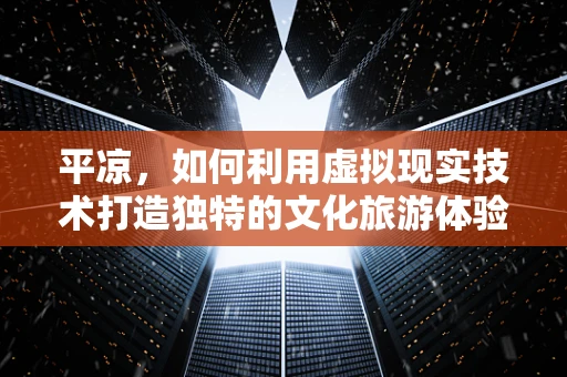 平凉，如何利用虚拟现实技术打造独特的文化旅游体验？