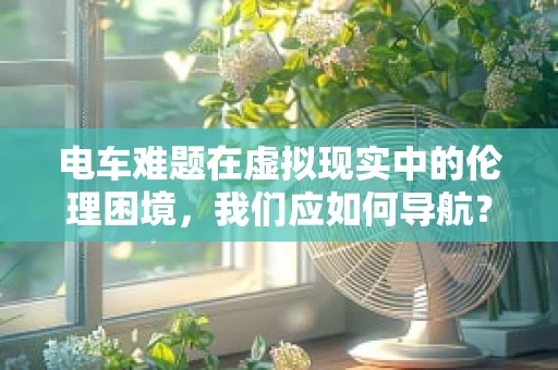 电车难题在虚拟现实中的伦理困境，我们应如何导航？