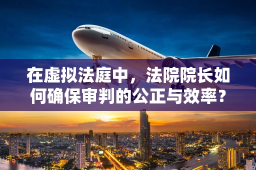 在虚拟法庭中，法院院长如何确保审判的公正与效率？