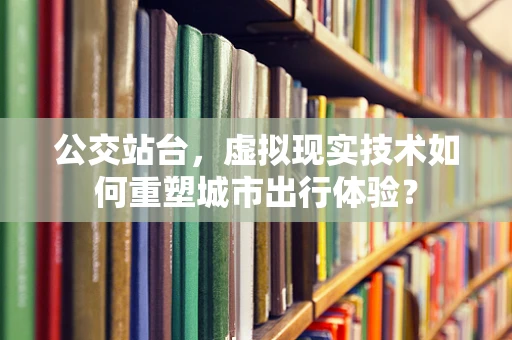 公交站台，虚拟现实技术如何重塑城市出行体验？