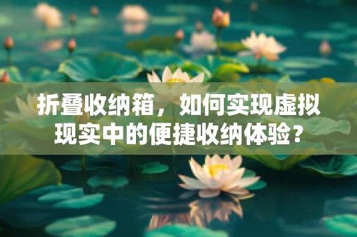 折叠收纳箱，如何实现虚拟现实中的便捷收纳体验？