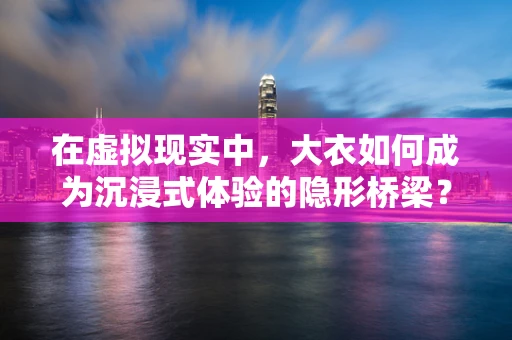 在虚拟现实中，大衣如何成为沉浸式体验的隐形桥梁？