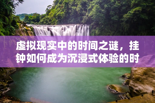 虚拟现实中的时间之谜，挂钟如何成为沉浸式体验的时间锚？