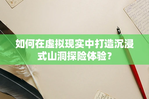 如何在虚拟现实中打造沉浸式山洞探险体验？