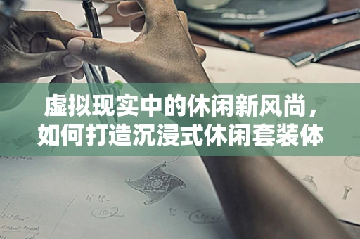 虚拟现实中的休闲新风尚，如何打造沉浸式休闲套装体验？