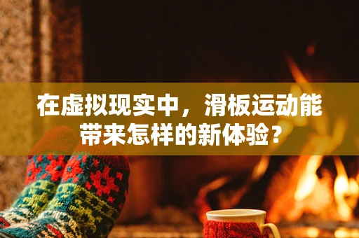 在虚拟现实中，滑板运动能带来怎样的新体验？