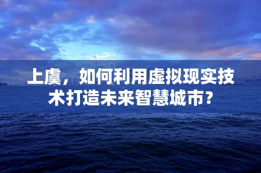 上虞，如何利用虚拟现实技术打造未来智慧城市？