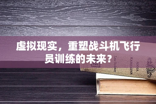 虚拟现实，重塑战斗机飞行员训练的未来？