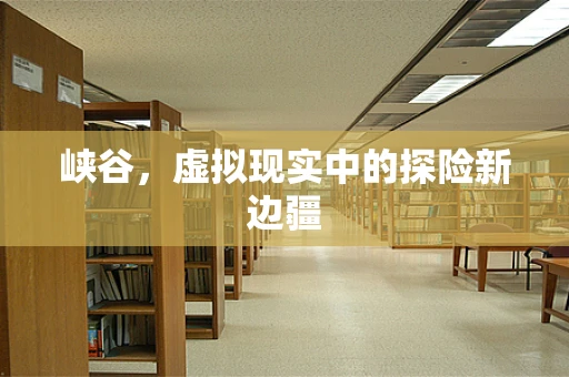 峡谷，虚拟现实中的探险新边疆