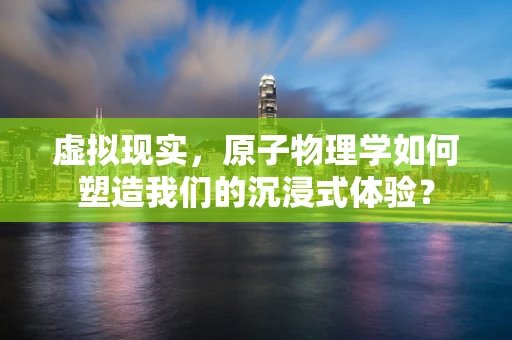 虚拟现实，原子物理学如何塑造我们的沉浸式体验？
