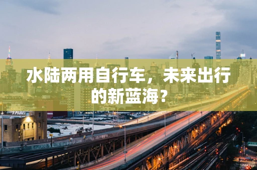 水陆两用自行车，未来出行的新蓝海？