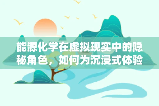 能源化学在虚拟现实中的隐秘角色，如何为沉浸式体验提供绿色动力？