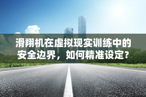 滑翔机在虚拟现实训练中的安全边界，如何精准设定？