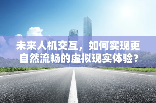 未来人机交互，如何实现更自然流畅的虚拟现实体验？