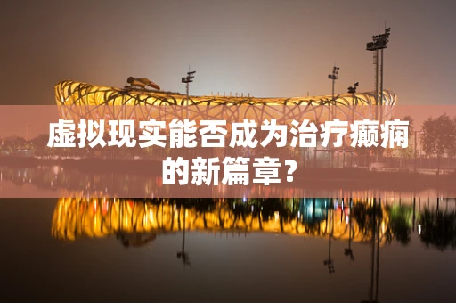 虚拟现实能否成为治疗癫痫的新篇章？