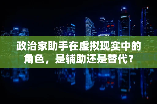 政治家助手在虚拟现实中的角色，是辅助还是替代？