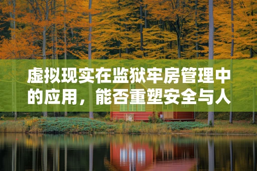 虚拟现实在监狱牢房管理中的应用，能否重塑安全与人性化的平衡？