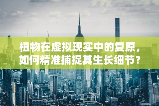 植物在虚拟现实中的复原，如何精准捕捉其生长细节？