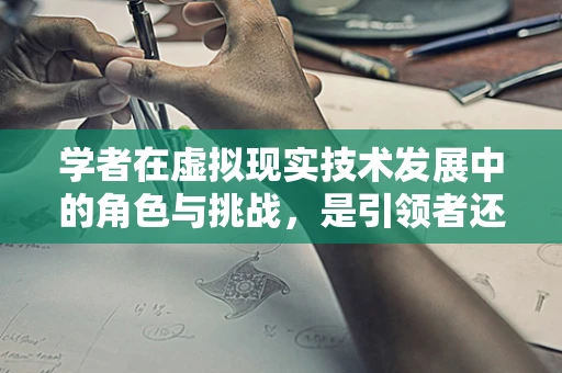学者在虚拟现实技术发展中的角色与挑战，是引领者还是旁观者？