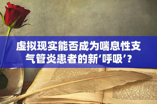 虚拟现实能否成为喘息性支气管炎患者的新‘呼吸’？