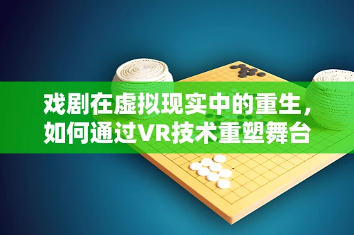 戏剧在虚拟现实中的重生，如何通过VR技术重塑舞台体验？