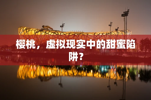 樱桃，虚拟现实中的甜蜜陷阱？