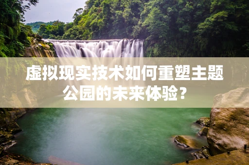 虚拟现实技术如何重塑主题公园的未来体验？