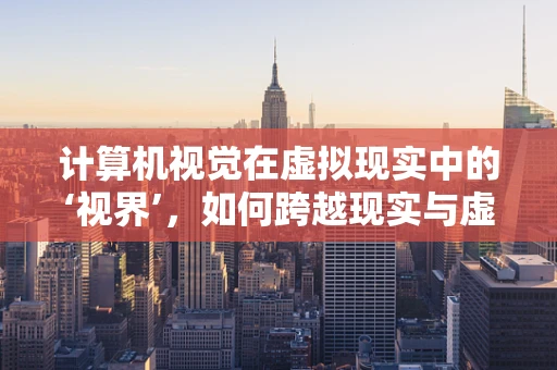 计算机视觉在虚拟现实中的‘视界’，如何跨越现实与虚拟的边界？