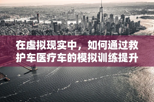 在虚拟现实中，如何通过救护车医疗车的模拟训练提升急救响应效率？