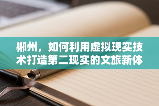 郴州，如何利用虚拟现实技术打造第二现实的文旅新体验？