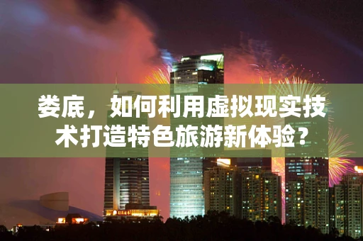 娄底，如何利用虚拟现实技术打造特色旅游新体验？