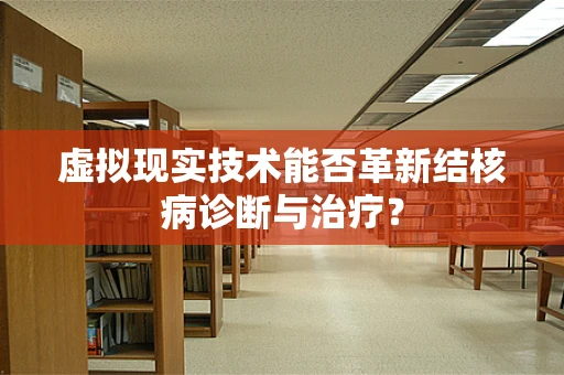 虚拟现实技术能否革新结核病诊断与治疗？