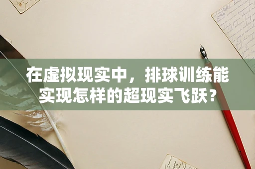 在虚拟现实中，排球训练能实现怎样的超现实飞跃？