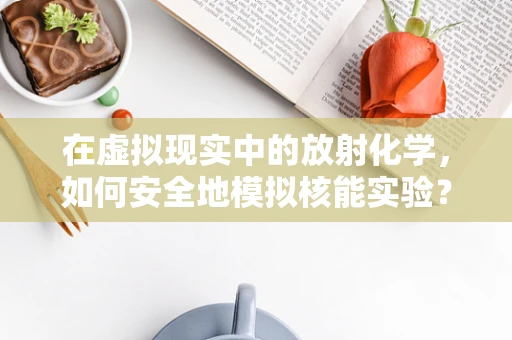 在虚拟现实中的放射化学，如何安全地模拟核能实验？