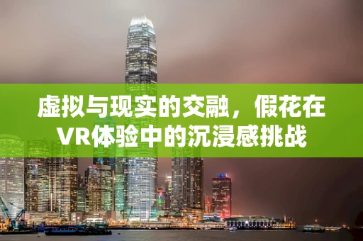 虚拟与现实的交融，假花在VR体验中的沉浸感挑战