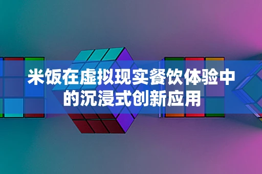 米饭在虚拟现实餐饮体验中的沉浸式创新应用