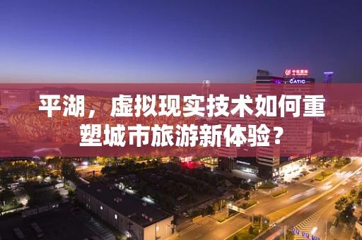 平湖，虚拟现实技术如何重塑城市旅游新体验？