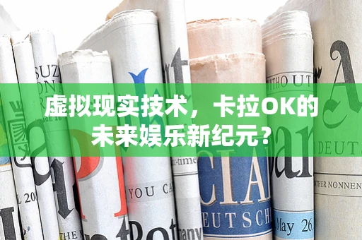 虚拟现实技术，卡拉OK的未来娱乐新纪元？