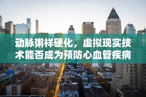动脉粥样硬化，虚拟现实技术能否成为预防心血管疾病的新视界？